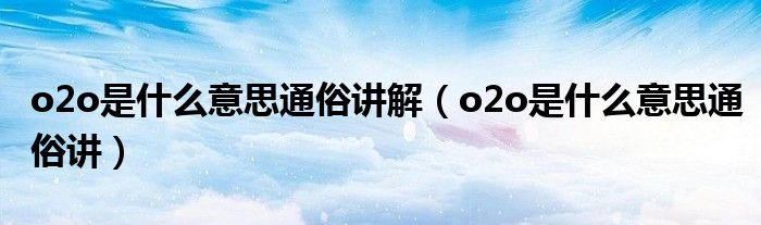 o2o是什么意思通俗讲解（o2o是什么意思通俗讲）