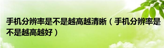 手机分辨率是不是越高越清晰（手机分辨率是不是越高越好）