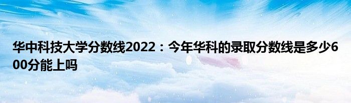 华中科技大学分数线2022：今年华科的录取分数线是多少600分能上吗