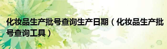 化妆品生产批号查询生产日期（化妆品生产批号查询工具）