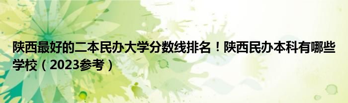 陕西最好的二本民办大学分数线排名！陕西民办本科有哪些学校（2023参考）