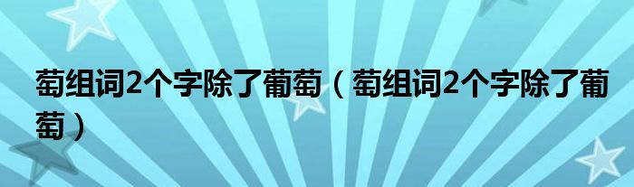 萄组词2个字除了葡萄（萄组词2个字除了葡萄）