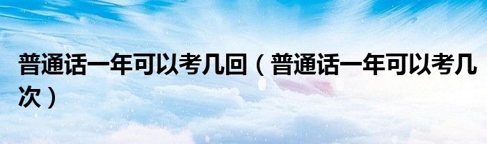 普通话一年可以考几回（普通话一年可以考几次）
