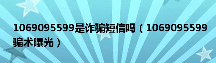 1069095599是诈骗短信吗（1069095599骗术曝光）