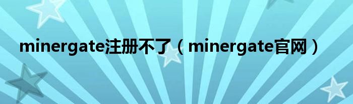 minergate注册不了（minergate官网）