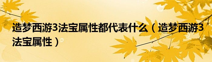 造梦西游3法宝属性都代表什么（造梦西游3法宝属性）