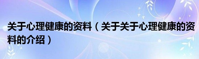 关于心理健康的资料（关于关于心理健康的资料的介绍）