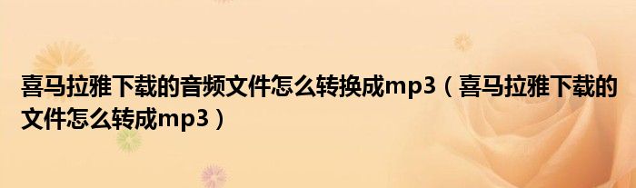 喜马拉雅下载的音频文件怎么转换成mp3（喜马拉雅下载的文件怎么转成mp3）