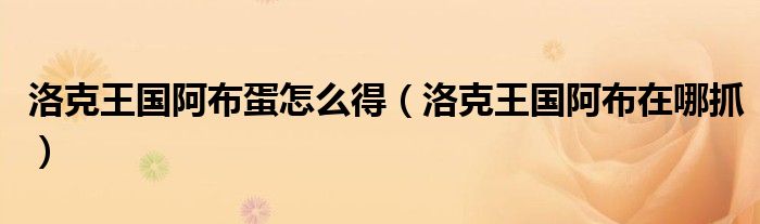 洛克王国阿布蛋怎么得（洛克王国阿布在哪抓）