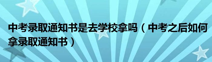 中考录取通知书是去学校拿吗（中考之后如何拿录取通知书）