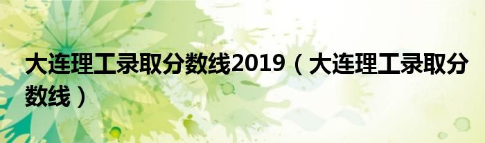大连理工录取分数线2019（大连理工录取分数线）