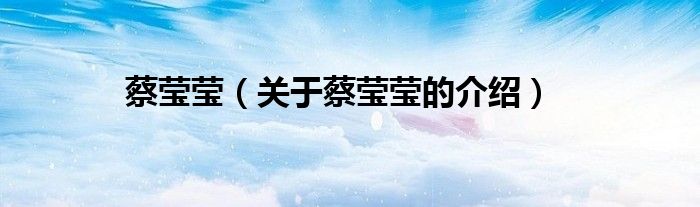 蔡莹莹（关于蔡莹莹的介绍）