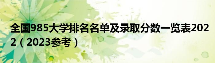 全国985大学排名名单及录取分数一览表2022（2023参考）