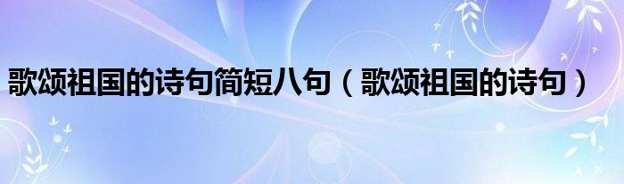 歌颂祖国的诗句简短八句（歌颂祖国的诗句）