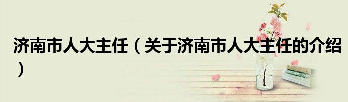 济南市人大主任（关于济南市人大主任的介绍）