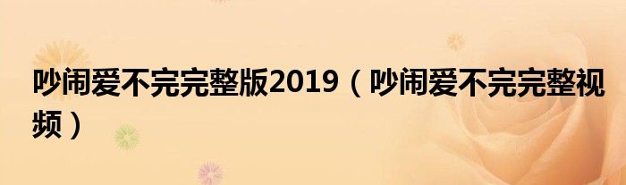 吵闹爱不完完整版2019（吵闹爱不完完整视频）
