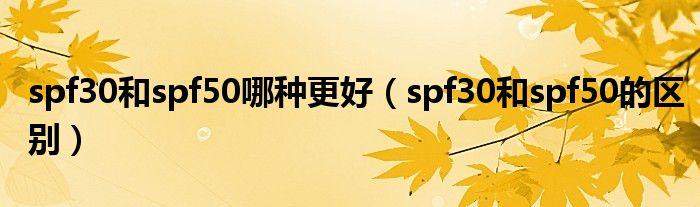 spf30和spf50哪种更好（spf30和spf50的区别）