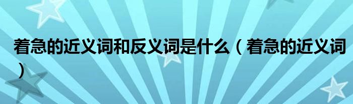 着急的近义词和反义词是什么（着急的近义词）