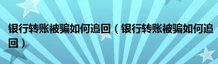 银行转账被骗如何追回（银行转账被骗如何追回）