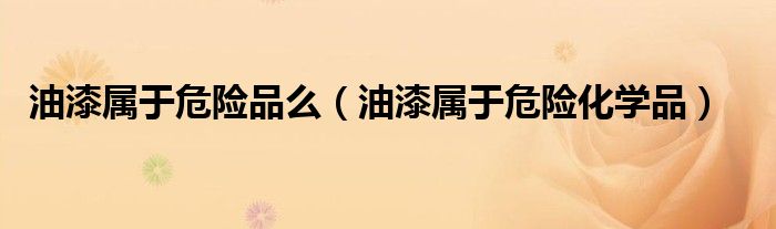 油漆属于危险品么（油漆属于危险化学品）