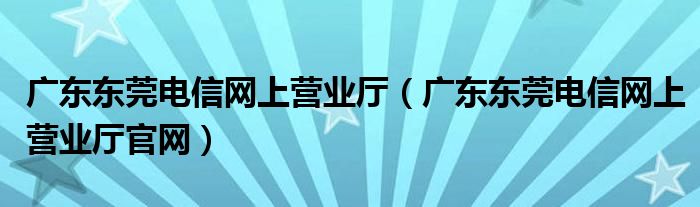 广东东莞电信网上营业厅（广东东莞电信网上营业厅官网）