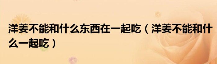 洋姜不能和什么东西在一起吃（洋姜不能和什么一起吃）