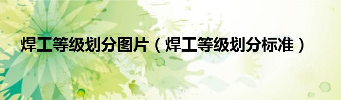 焊工等级划分图片（焊工等级划分标准）