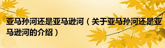 亚马孙河还是亚马逊河（关于亚马孙河还是亚马逊河的介绍）