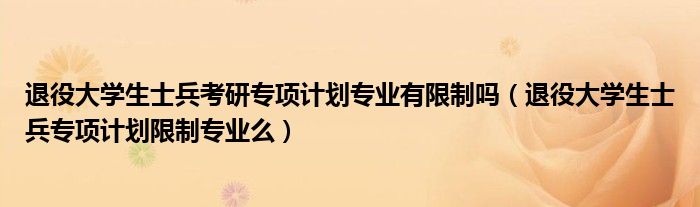 退役大学生士兵考研专项计划专业有限制吗（退役大学生士兵专项计划限制专业么）