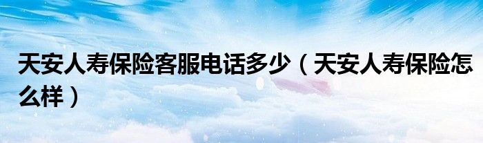 天安人寿保险客服电话多少（天安人寿保险怎么样）