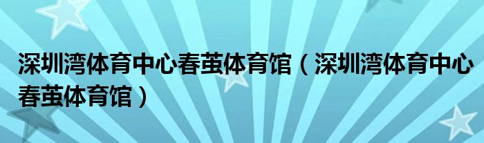深圳湾体育中心春茧体育馆（深圳湾体育中心春茧体育馆）