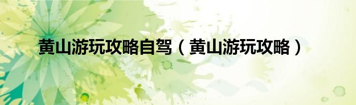 黄山游玩攻略自驾（黄山游玩攻略）