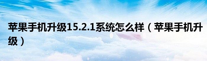 苹果手机升级15.2.1系统怎么样（苹果手机升级）