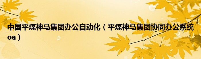 中国平煤神马集团办公自动化（平煤神马集团协同办公系统oa）