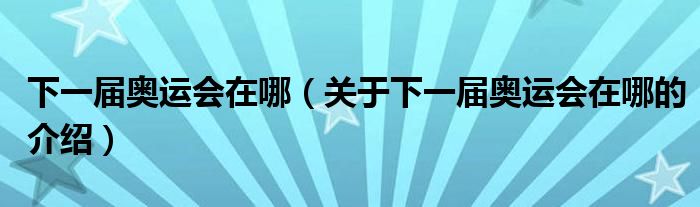 下一届奥运会在哪（关于下一届奥运会在哪的介绍）