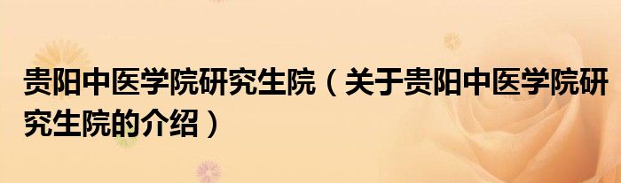 贵阳中医学院研究生院（关于贵阳中医学院研究生院的介绍）