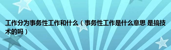 工作分为事务性工作和什么（事务性工作是什么意思 是搞技术的吗）