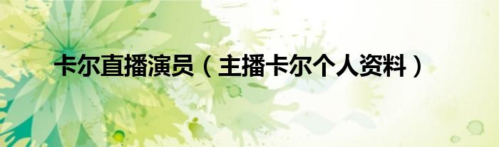 卡尔直播演员（主播卡尔个人资料）