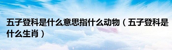 五子登科是什么意思指什么动物（五子登科是什么生肖）
