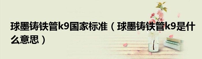 球墨铸铁管k9国家标准（球墨铸铁管k9是什么意思）