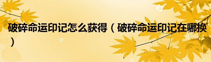 破碎命运印记怎么获得（破碎命运印记在哪换）