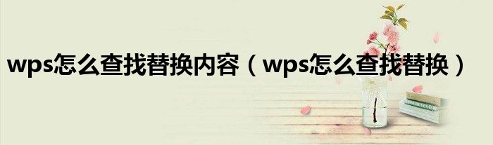 wps怎么查找替换内容（wps怎么查找替换）