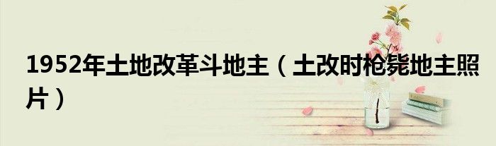 1952年土地改革斗地主（土改时枪毙地主照片）