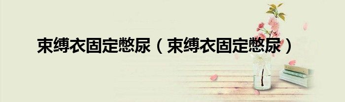 束缚衣固定憋尿（束缚衣固定憋尿）