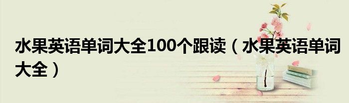 水果英语单词大全100个跟读（水果英语单词大全）