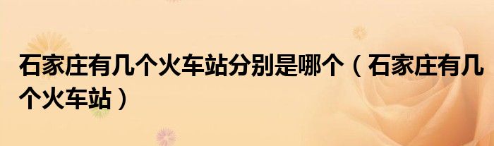 石家庄有几个火车站分别是哪个（石家庄有几个火车站）