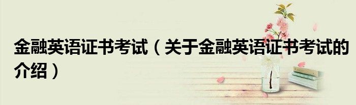 金融英语证书考试（关于金融英语证书考试的介绍）