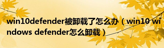 win10defender被卸载了怎么办（win10 windows defender怎么卸载）
