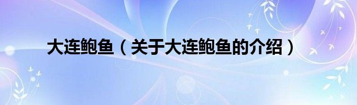 大连鲍鱼（关于大连鲍鱼的介绍）