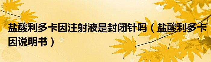 盐酸利多卡因注射液是封闭针吗（盐酸利多卡因说明书）